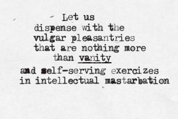 Let us dispense with the vulgar pleasantries that are nothing more than vanity ______ and self-serving exercizes in intellectual mastarbation 