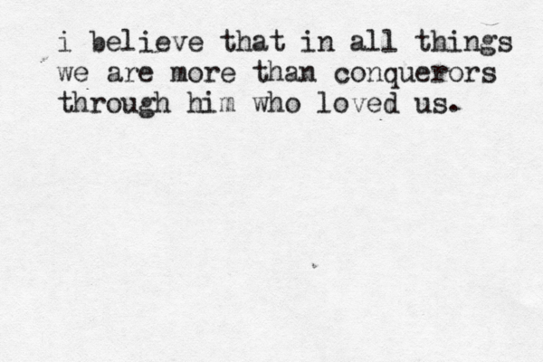 i believe that in all things we are more than conquerors through him who loved us. 