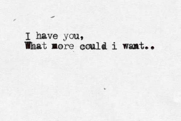 I have you, What more could i want.. 