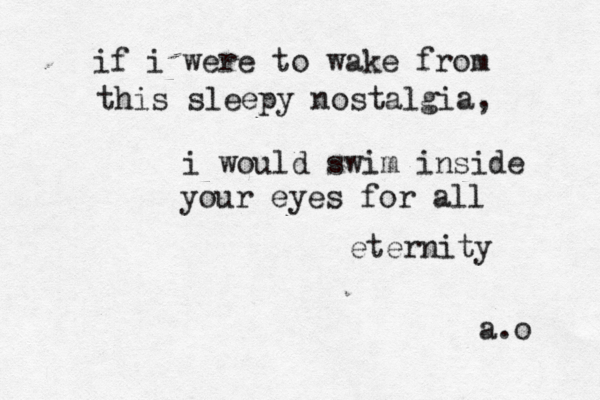 if i were to wake from this sleepy nostalgia, i would swim inside your eyes for all eternity a.o 
