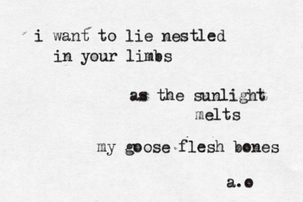 i i want to lie nestled in your limbs as the sunlight melts my goose flesh bones a.o 
