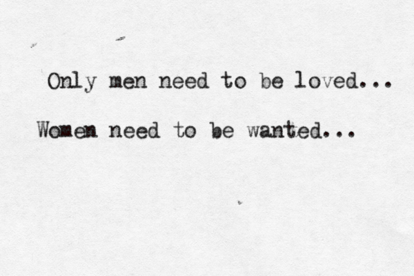 Only men need to be loved... Women need to be wanted... 