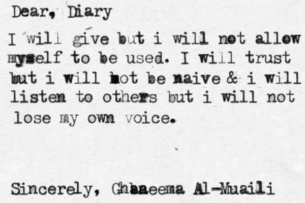 Dear. , Diary I will give but i will not allow myself to be used. I will trust but i will b mot be naive & i will listen to others but i will not lose my own voice. Sincerely, Ghba aneema Al-Muaili 