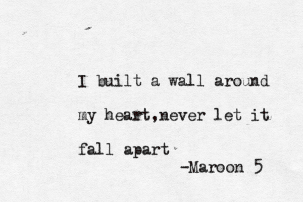 I built a wall around my heart,never let it fall apart -Maroon 5 