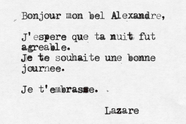 Bonjour mon bel Alexandre, J'espere que ta nuit fut agreable. Je te souhaite une bonne journee. Je t'embrasse. Lazare 