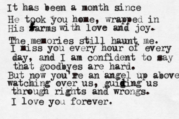 It has been a month since He took you home, wrapped in His warms ! - - - - / ( ) / : ; with love and joy. The memories still haunt me. I miss you every hour of every day, and I am confident to say that goodbyes are hard. But now you're an angel up above watching over us, guig d d d ding us through rights and wrongs. I love you forever. 