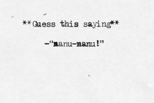 **Guess this saying** -"nanu-nanu!"