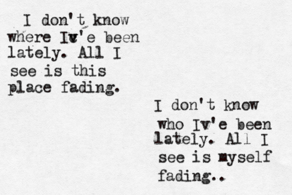 I don't know where Ic v v'e been lately. All I see is this place fading. I don't know who Iv'e been lately. All I see is myself fading.. 