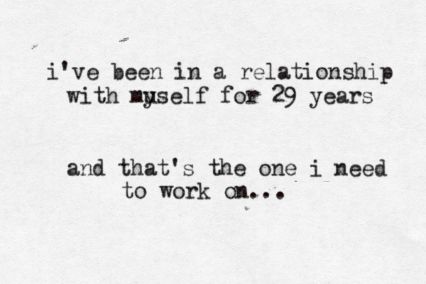 i've been in a relationship with mu yself for 29 years and that's the one i need to work on... 