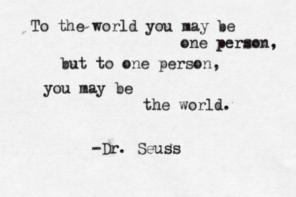 to the world you may be To the world you may be one person, but to one person, you may be the world. -Dr . Seuss