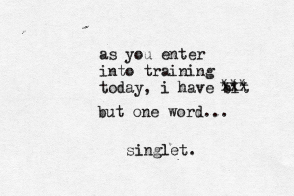 as you enter into training today, i have bit xxx *** but one word... singlet.