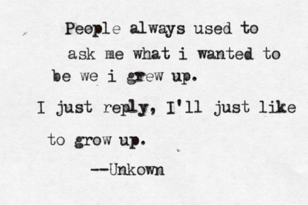 People always used to ask me what i wanted to be we i grew up. I just reply, I 'll just like to grow up. --Unkown 