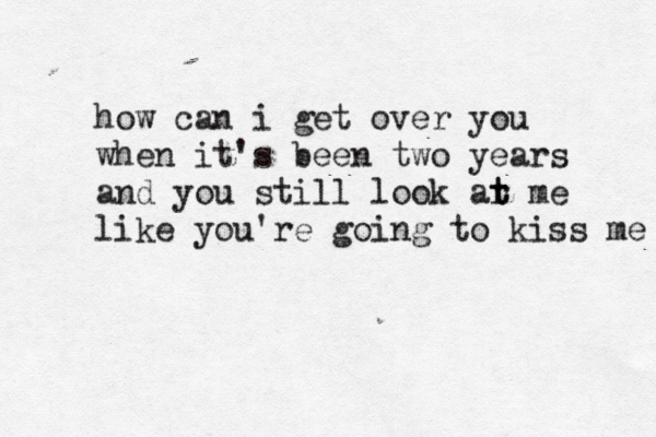 how can i get over you when it's been two years and you still look ar me t t like you're going to kiss me 