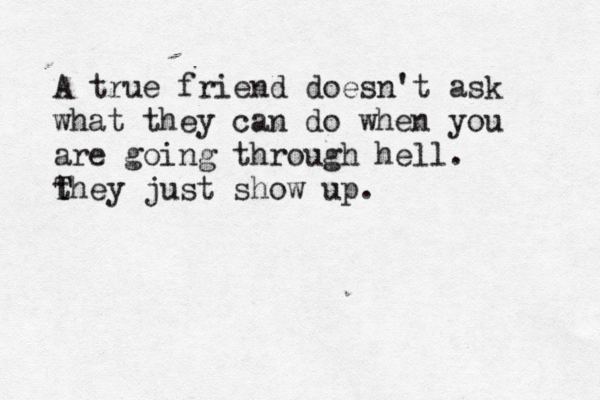 A true friend doesn't ask what they can do when you are going through hell. th T T ey just show up. 