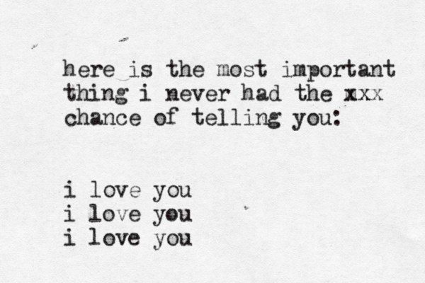 here is the most important thing i never had the m xx xx chance of telling you: i love you i love you i love you