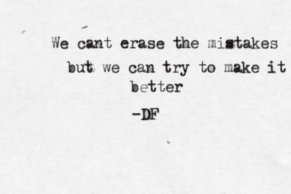 We cant erase the mistakes but we can try to make it better -DF