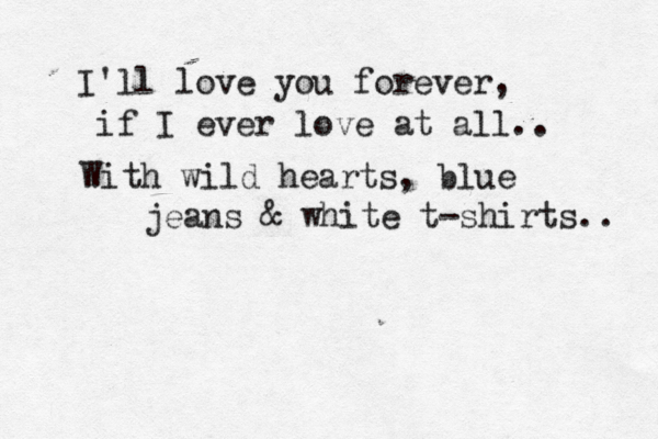 I'll love you forever, if I ever love at all.. With wild hearts, blue jeans & white t-shirts.. 