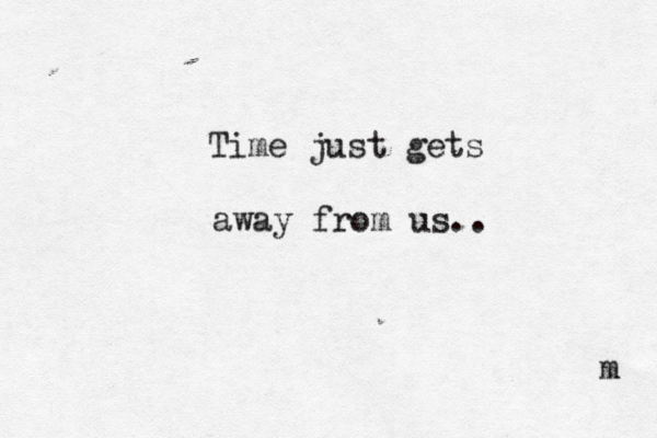 T Time just gets away from us.. m 