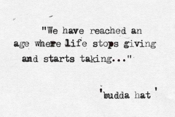 "We have reached an age where life stops giving and starts taking..." budda hat ' ' 