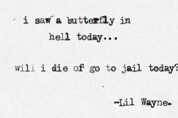 i saw a butterfly in hell today... will i die of r go to jail today? -Lil Wayne. 