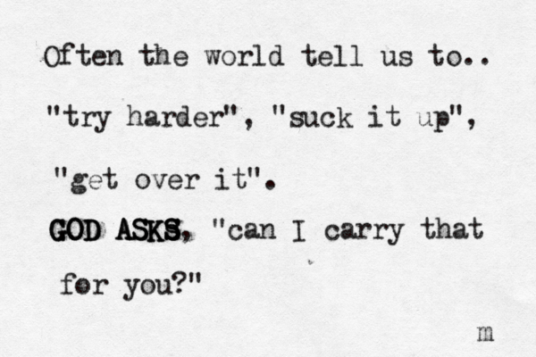 Often the world tell us to.. "try harder", "suck it up", "get over it". GOD ASKs S s GOD ASKS GOD ASKS, "can I carry that for you?" m 