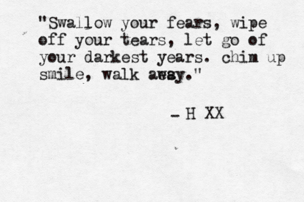 "Swallow your fears, wipe off your tears, let go of your darkest years. chim up smile, walk aesy wa ." - H XX 