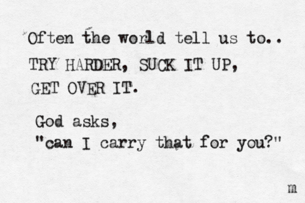 Often the world tell us to.. TRY HARDER, SUCK IT UP, GET OVER IT. God asks, "can I carry that for you?" m 