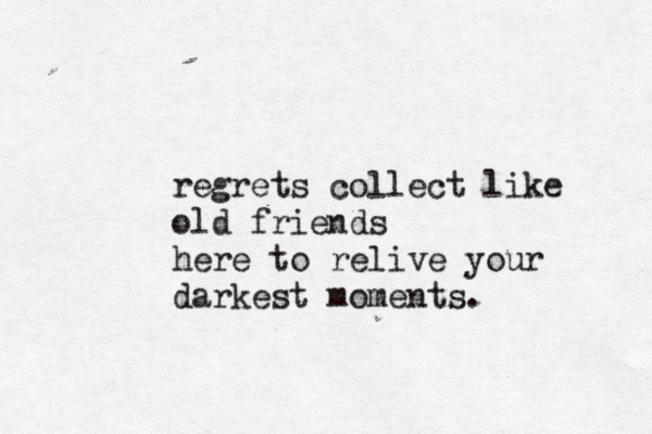 regrets collect like old friends here to relive your darkest moments.