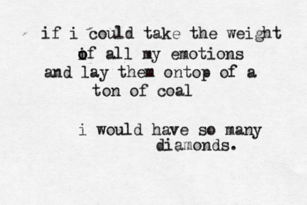 if i could take the weight i o o of all my emotions and lay them ontop of a ton of coal i would have so many diamonds. 