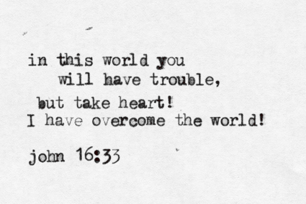 in this world you will have trouble, but take heart! I have overcome the world! john 16:33 
