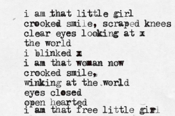 i am that little girl crooked smile, scraped knees clear eyes looking at m x the world i blinked m x i am that woman now crooked smile, winking at the world eyes closed open hearted i am that free little girl 