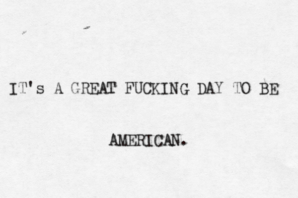 IT's A GREAT FUCKING DAY TO BE AMERICAN.