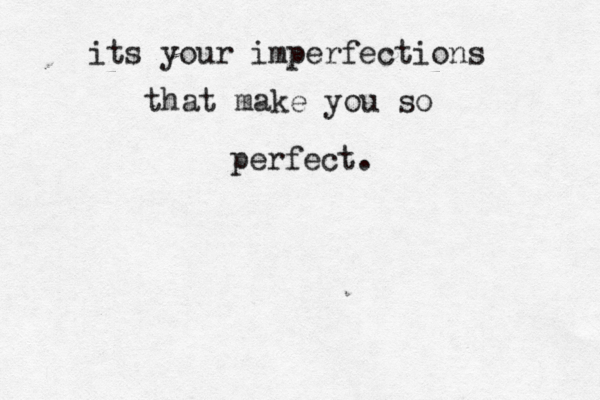 its your imperfections that make you so perfect. 