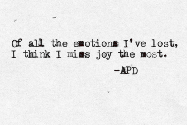 Of all the emotions I've lost, I think I miss joy the most. -APD