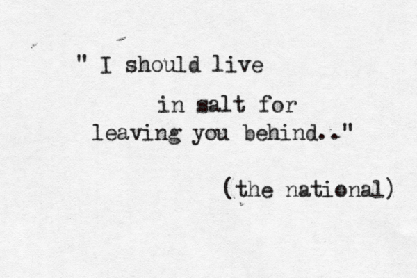 I should live in salt for leaving you behind.." " (the national) 
