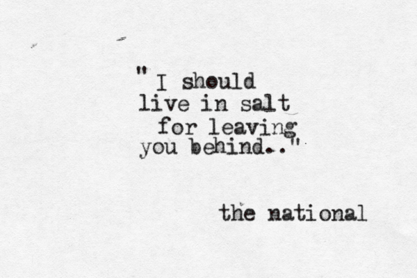 I should live in salt for leaving you behind.." " the national 
