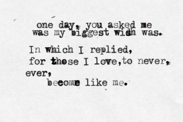 one day, you asked me was my biggest wid s sh was. In which I replied, for z t t those I love, to never, ver e , bee comr e e like me. . 
