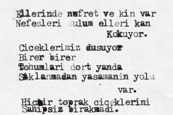 Ellerinde nw efret ve kin var Nefesleri zulum elleri kan Kokuyor. Ciceklerimiz dusuyor Birer birer t Tohumlari dort yanda Sik a lanmadan yasamanin yolu var. Hicn bi b r toprak ciceklerini Sahipsiz birakmadi. 