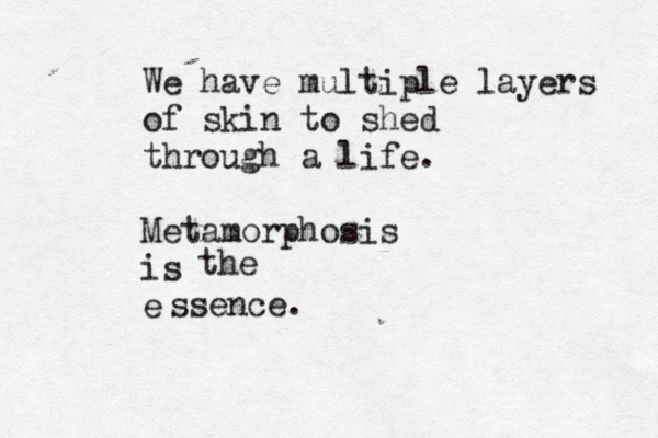 We have multiple layers of skin to shed through a life. Metamorphosis is e the ssence. 