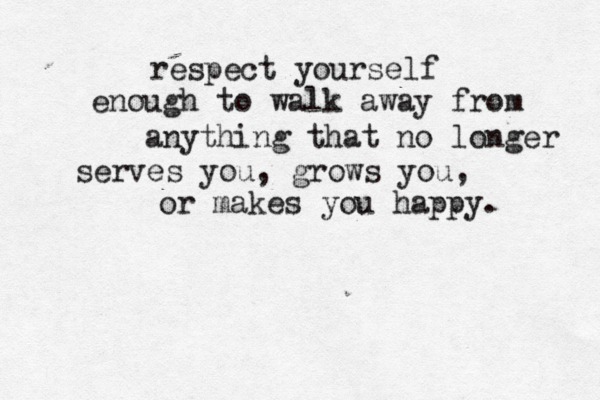 respect yourself enough to walk away from anything that no longer serves you, grows you, or makes you happy. 