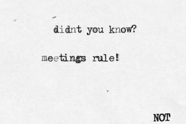 didnt you know? meetings rule! NOT NOT 