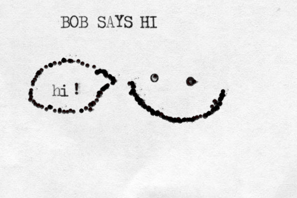 ...................................................................................................o o hi ! > .................................................................................. BOB SAYS HI 