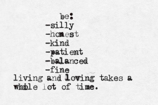 be: -silly -honest -kind -patient -balanced -fine living and loving takes a while o lot of time. 