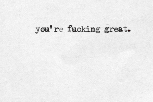 you're fucking great. 