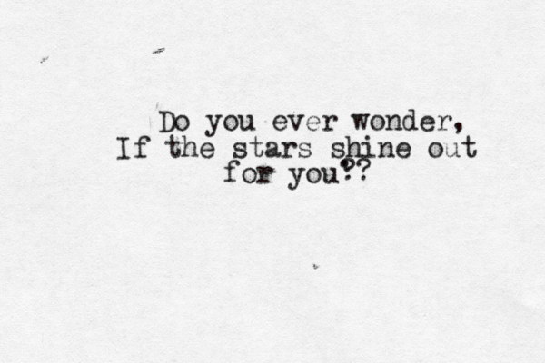 Do you ever wonder, If the stars shine out for you' ?? 