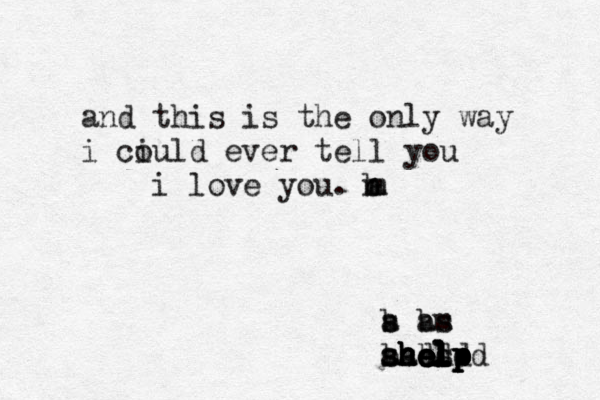 and this is the only way i ciu o ld ever tell you i love you. m a b n b a s b am s b b a a s s s d d d d shelp help help help help