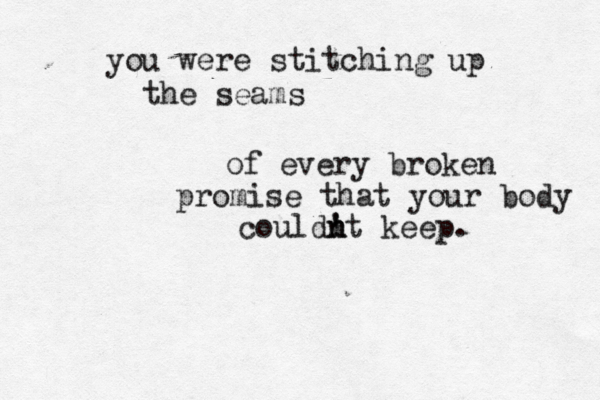 you were stitching up the seams of every broken promise that your body could! ' n n t keep.