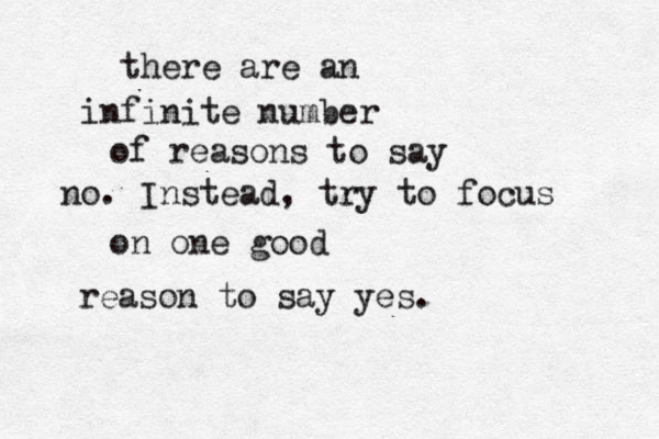 there are an infinite number of reasons to say no. Instead, try to focus on one good reason to say yes.