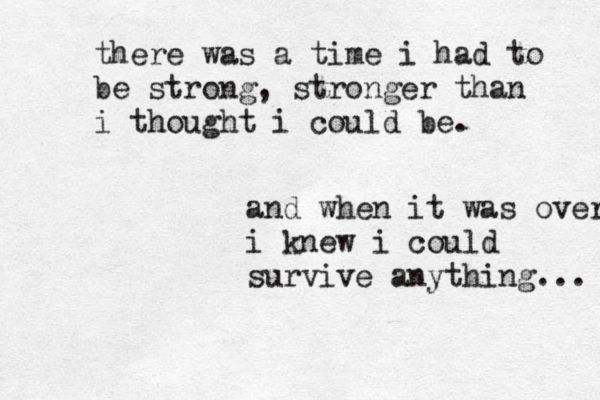 there was a time i had to be strong, stronger than i thought i could be. and when it was over i knew i could survive anything... 