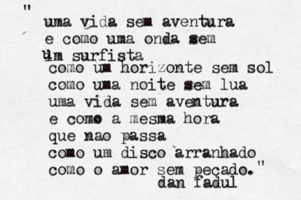 uma vida sem aventura e como uma onda sem im surfista u u como um horizonte sem sol como uma noite sem lua uma vida sem aventura e como a mesma hora que nao passa como um disco arranhado como o amor sem pecado. dan fadul " " 